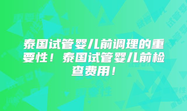 泰国试管婴儿前调理的重要性！泰国试管婴儿前检查费用！