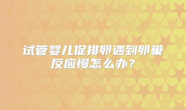 试管婴儿促排卵遇到卵巢反应慢怎么办？