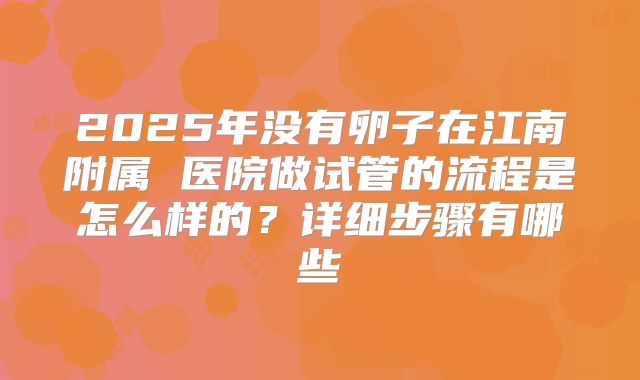 2025年没有卵子在江南附属 医院做试管的流程是怎么样的？详细步骤有哪些