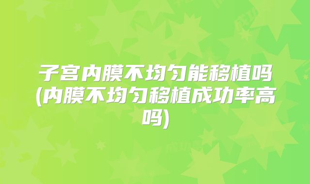 子宫内膜不均匀能移植吗(内膜不均匀移植成功率高吗)