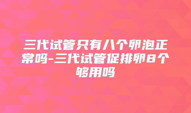 三代试管只有八个卵泡正常吗-三代试管促排卵8个够用吗