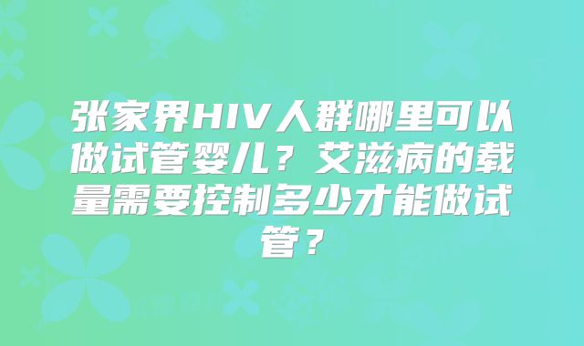 张家界HIV人群哪里可以做试管婴儿?艾滋病的载量需要控制多少才能做试管?