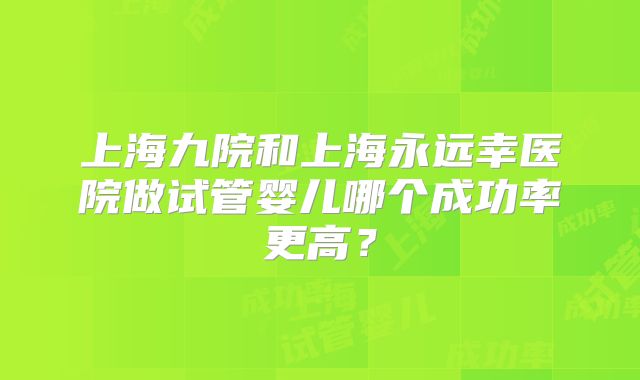 上海九院和上海永远幸医院做试管婴儿哪个成功率更高？
