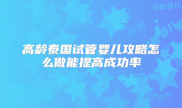 高龄泰国试管婴儿攻略怎么做能提高成功率