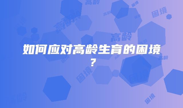 如何应对高龄生育的困境？
