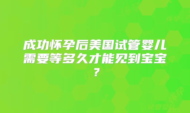 成功怀孕后美国试管婴儿需要等多久才能见到宝宝？