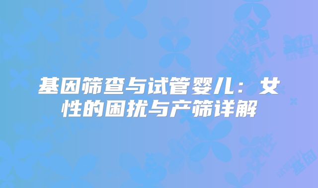 基因筛查与试管婴儿：女性的困扰与产筛详解