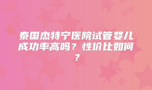 泰国杰特宁医院试管婴儿成功率高吗？性价比如何？
