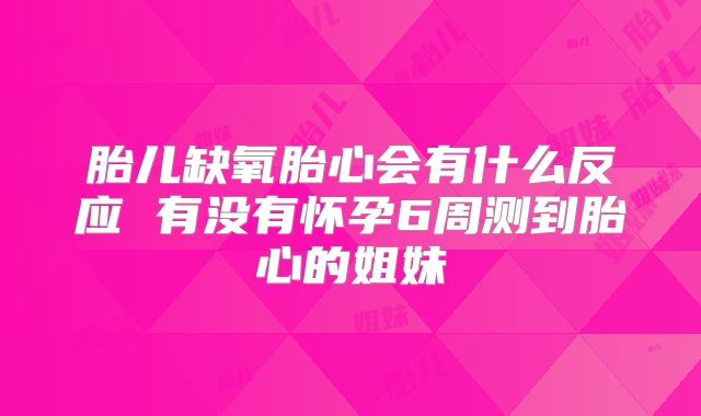 胎儿缺氧胎心会有什么反应 有没有怀孕6周测到胎心的姐妹