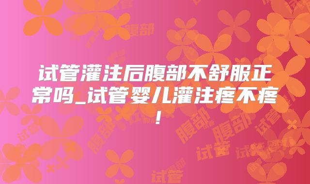 试管灌注后腹部不舒服正常吗_试管婴儿灌注疼不疼!