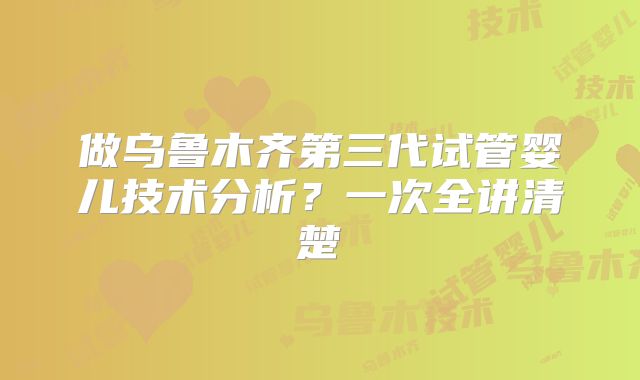 做乌鲁木齐第三代试管婴儿技术分析？一次全讲清楚