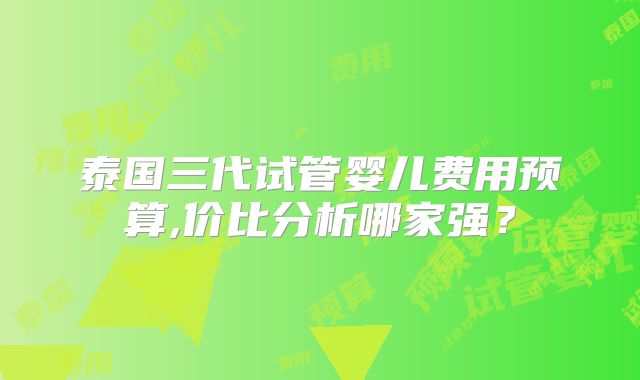 泰国三代试管婴儿费用预算,价比分析哪家强?