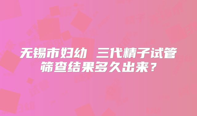 无锡市妇幼 三代精子试管筛查结果多久出来?