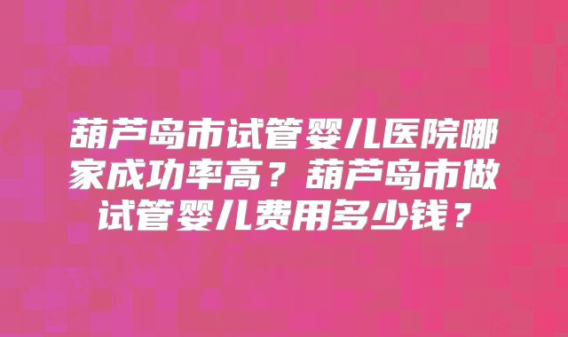 葫芦岛市试管婴儿医院哪家成功率高?葫芦岛市做试管婴儿费用多少钱?