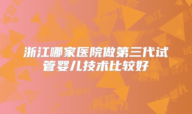 浙江哪家医院做第三代试管婴儿技术比较好