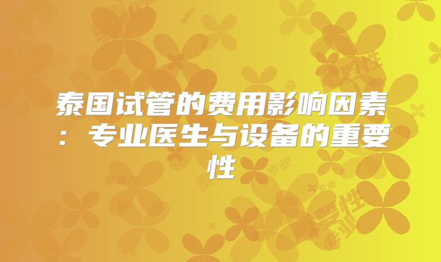 泰国试管的费用影响因素:专业医生与设备的重要性