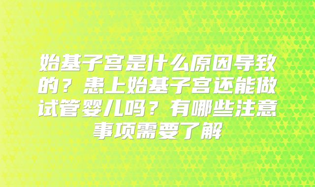 始基子宫是什么原因导致的？患上始基子宫还能做试管婴儿吗？有哪些注意事项需要了解