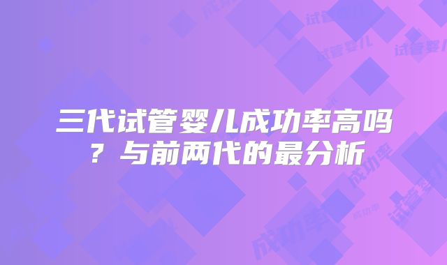三代试管婴儿成功率高吗？与前两代的最分析