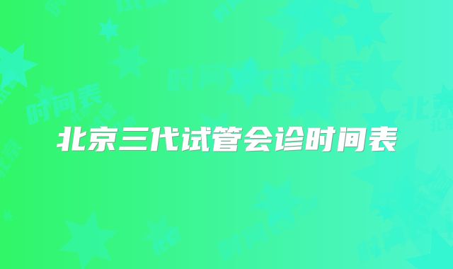 北京三代试管会诊时间表