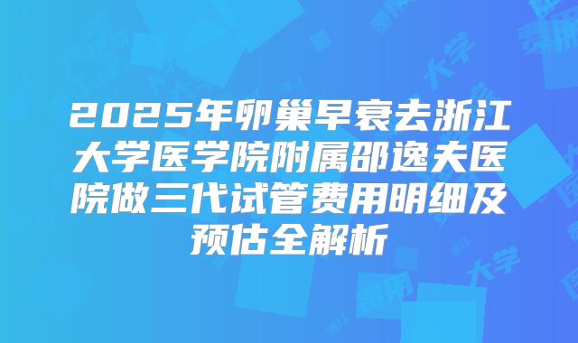 2025年卵巢早衰去浙江大学医学院附属邵逸夫医院做三代试管费用明细及预估全解析