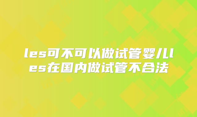 les可不可以做试管婴儿les在国内做试管不合法