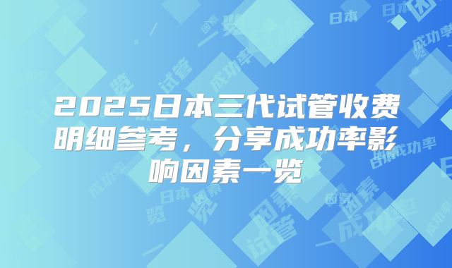 2025日本三代试管收费明细参考，分享成功率影响因素一览