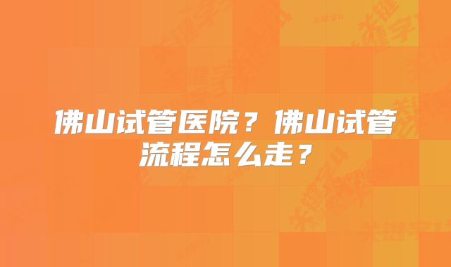 佛山试管医院?佛山试管流程怎么走?
