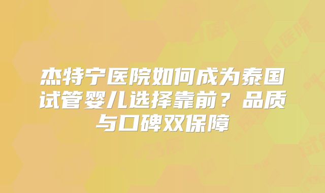 杰特宁医院如何成为泰国试管婴儿选择靠前?品质与口碑双保障