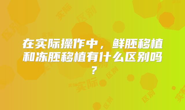 在实际操作中，鲜胚移植和冻胚移植有什么区别吗？