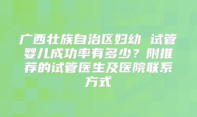 广西壮族自治区妇幼 试管婴儿成功率有多少？附推荐的试管医生及医院联系方式