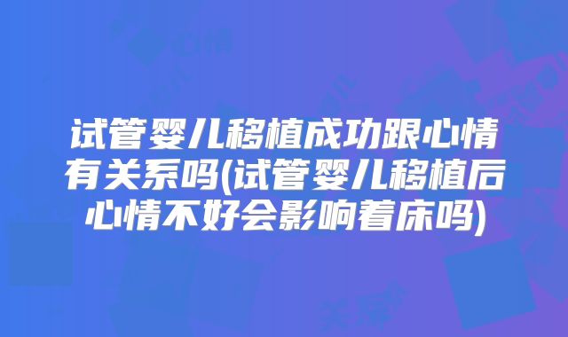 试管婴儿移植成功跟心情有关系吗(试管婴儿移植后心情不好会影响着床吗)