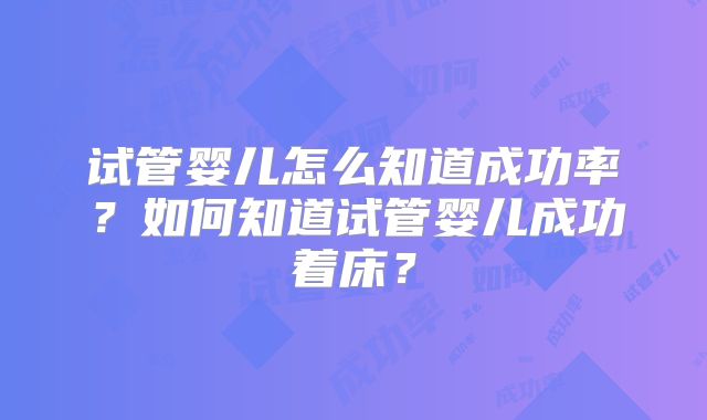 试管婴儿怎么知道成功率？如何知道试管婴儿成功着床？