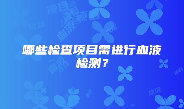 哪些检查项目需进行血液检测？