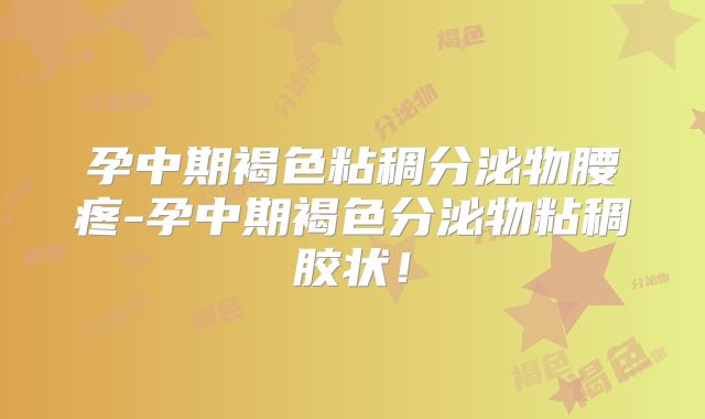 孕中期褐色粘稠分泌物腰疼-孕中期褐色分泌物粘稠胶状!