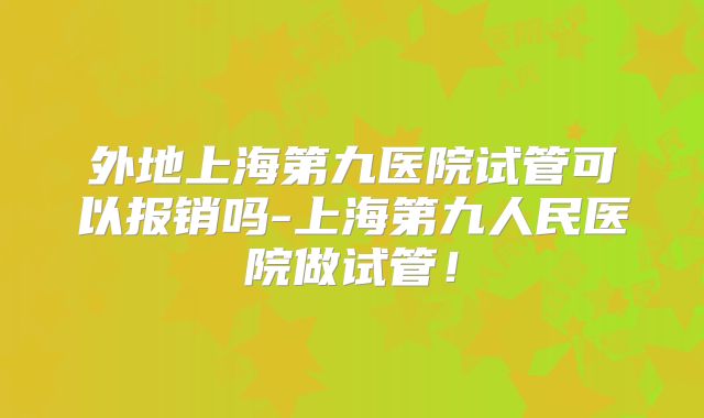 外地上海第九医院试管可以报销吗-上海第九人民医院做试管！