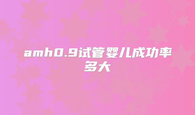 amh0.9试管婴儿成功率多大