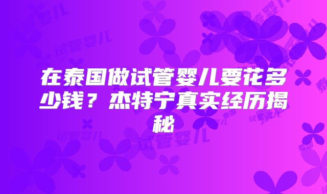 在泰国做试管婴儿要花多少钱？杰特宁真实经历揭秘