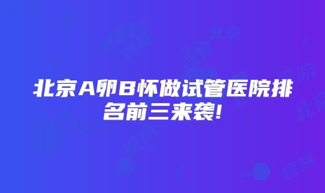 北京A卵B怀做试管医院排名前三来袭!