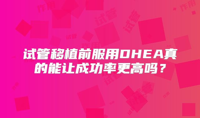 试管移植前服用DHEA真的能让成功率更高吗？