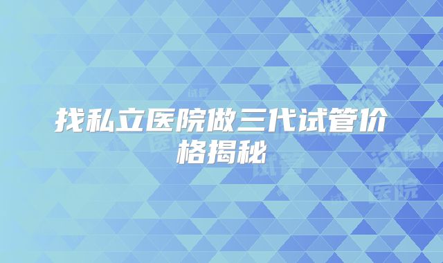 找私立医院做三代试管价格揭秘