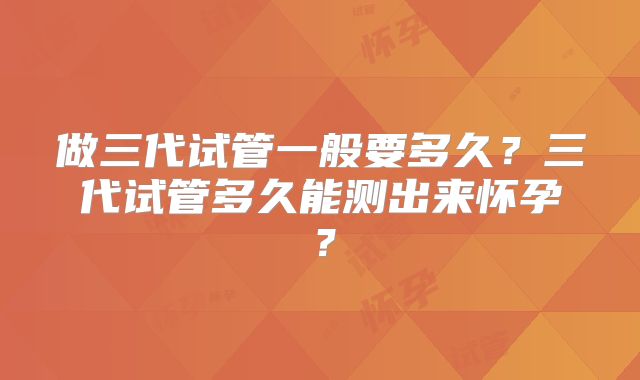 做三代试管一般要多久？三代试管多久能测出来怀孕？
