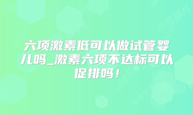 六项激素低可以做试管婴儿吗_激素六项不达标可以促排吗！