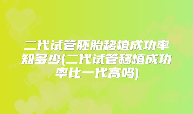 二代试管胚胎移植成功率知多少(二代试管移植成功率比一代高吗)