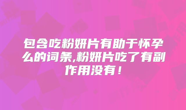 包含吃粉妍片有助于怀孕么的词条,粉妍片吃了有副作用没有！