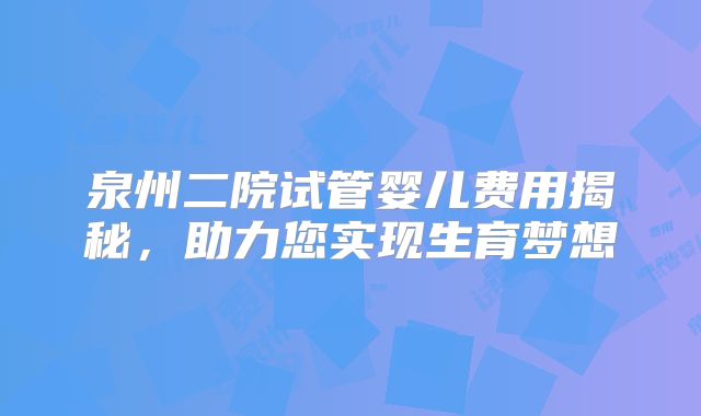 泉州二院试管婴儿费用揭秘,助力您实现生育梦想