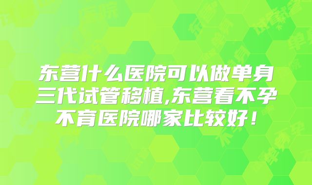 东营什么医院可以做单身三代试管移植,东营看不孕不育医院哪家比较好!