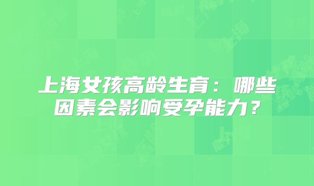 上海女孩高龄生育：哪些因素会影响受孕能力？