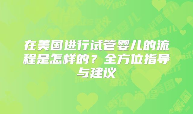 在美国进行试管婴儿的流程是怎样的?全方位指导与建议