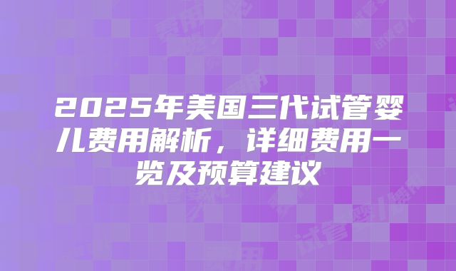 2025年美国三代试管婴儿费用解析，详细费用一览及预算建议