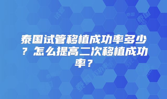 泰国试管移植成功率多少?怎么提高二次移植成功率?